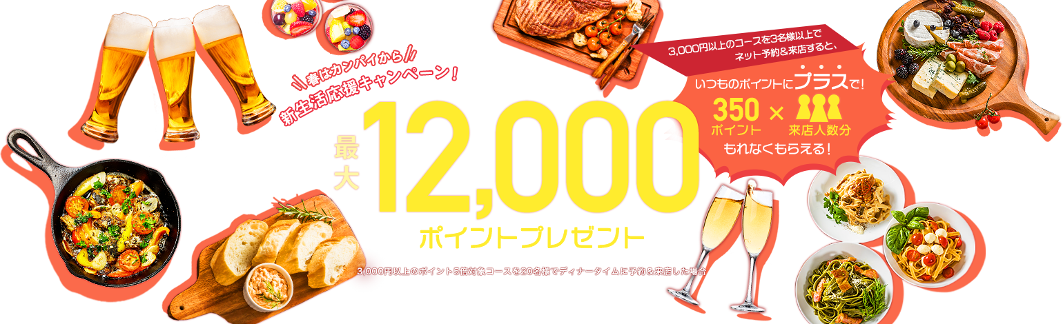 ＼春はカンパイから／新生活応援キャンペーン！最大12,000ポイントプレゼント　3,000円以上のコースを3名様以上でネット予約＆来店すると、いつものポイントにプラスで350ポイント×来店人数分もれなくもらえる！