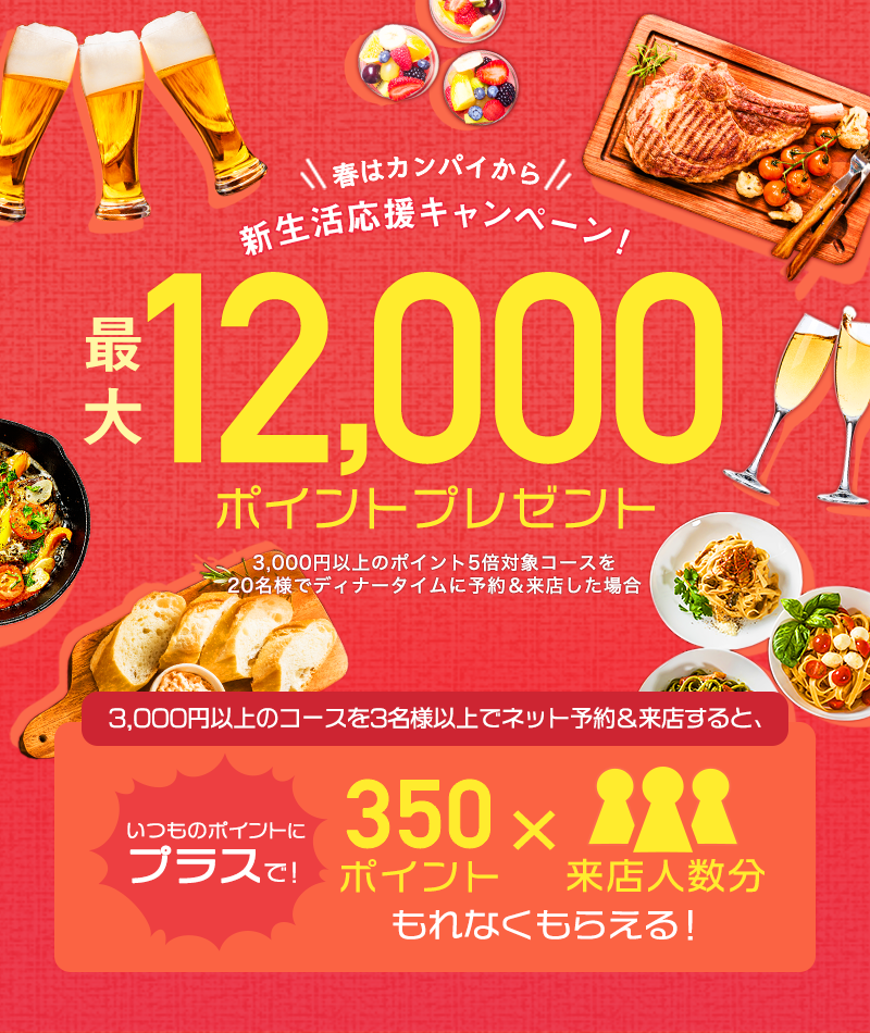 ＼春はカンパイから／新生活応援キャンペーン！最大12,000ポイントプレゼント　3,000円以上のコースを3名様以上でネット予約＆来店すると、いつものポイントにプラスで350ポイント×来店人数分もれなくもらえる！