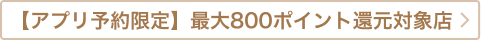 【アプリ予約限定】最大800ポイント還元対象店