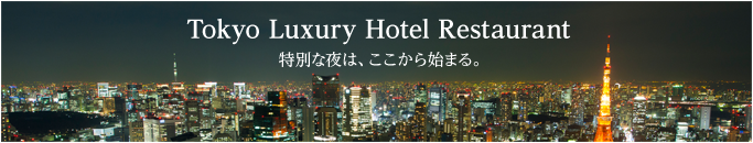 Tokyo Luxury Hotel Restaurant 特別な夜は、ここから始まる。